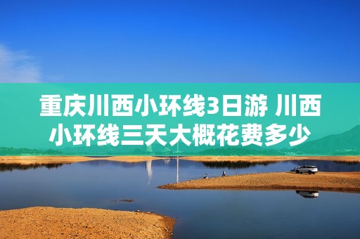 重庆川西小环线3日游 川西小环线三天大概花费多少